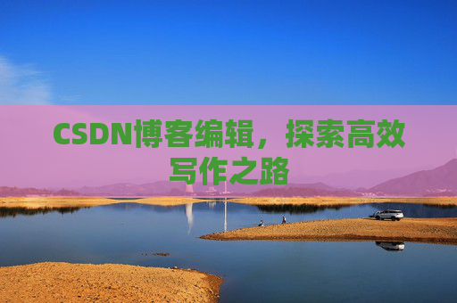 CSDN博客编辑，探索高效写作之路
